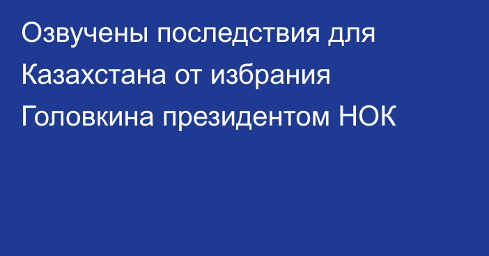 Озвучены последствия для Казахстана от избрания Головкина президентом НОК