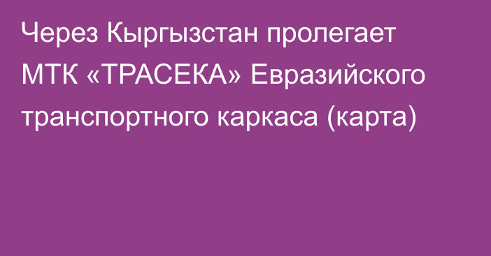 Через Кыргызстан пролегает МТК «ТРАСЕКА» Евразийского транспортного каркаса (карта)