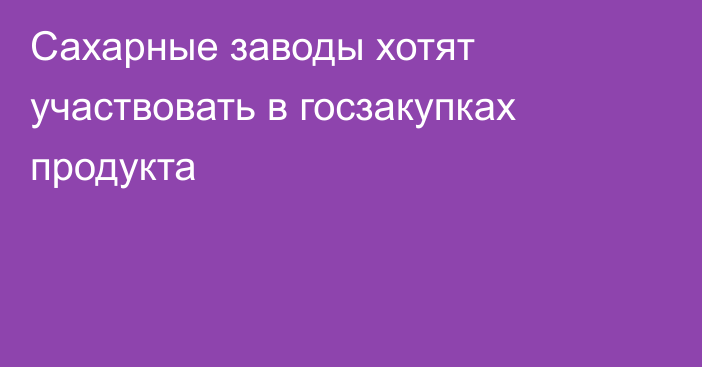 Сахарные заводы хотят участвовать в госзакупках продукта