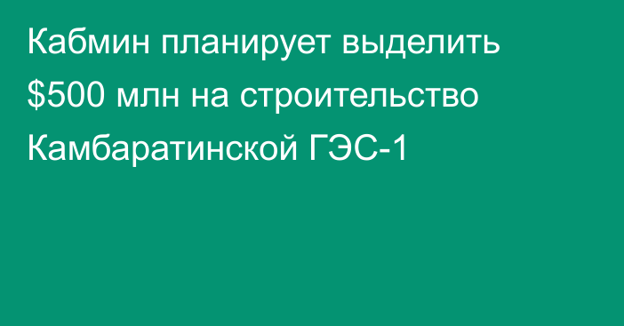 Кабмин планирует выделить $500 млн на строительство Камбаратинской ГЭС-1