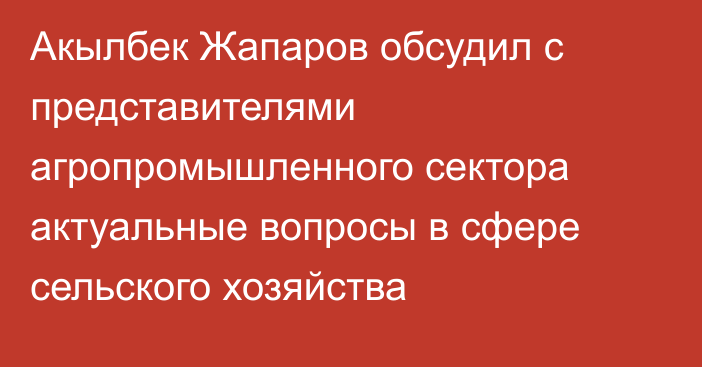 Акылбек Жапаров обсудил с представителями агропромышленного сектора актуальные вопросы в сфере сельского хозяйства