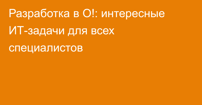 Разработка в О!: интересные ИТ-задачи для всех специалистов