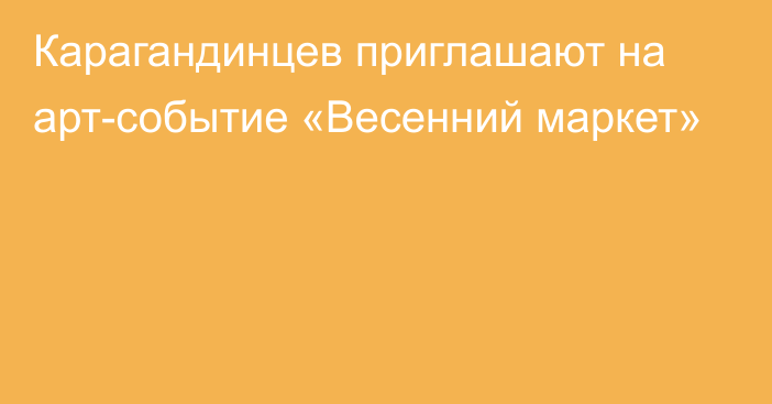 Карагандинцев приглашают на арт-событие «Весенний маркет»