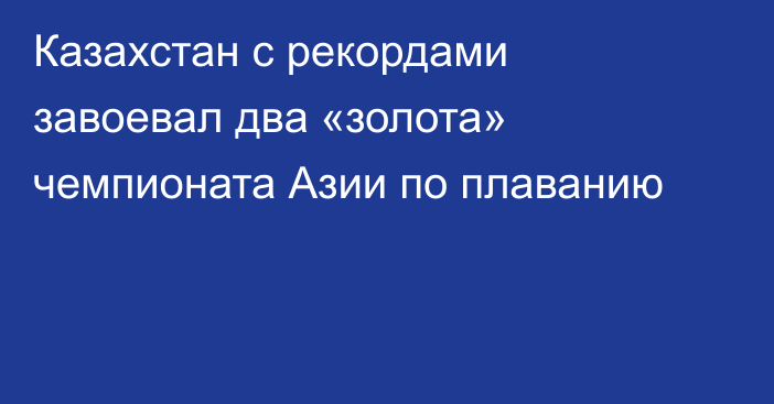 Казахстан с рекордами завоевал два «золота» чемпионата Азии по плаванию