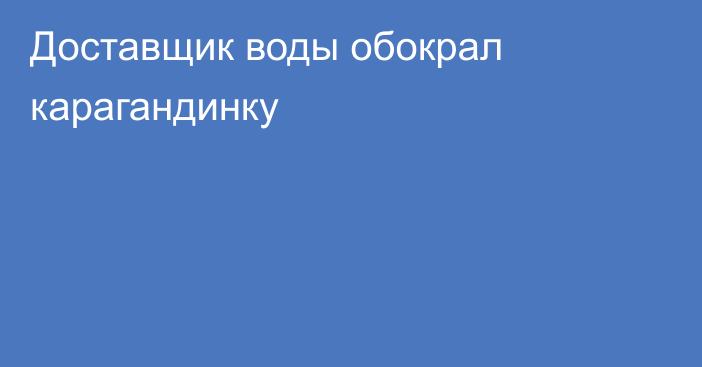 Доставщик воды обокрал карагандинку