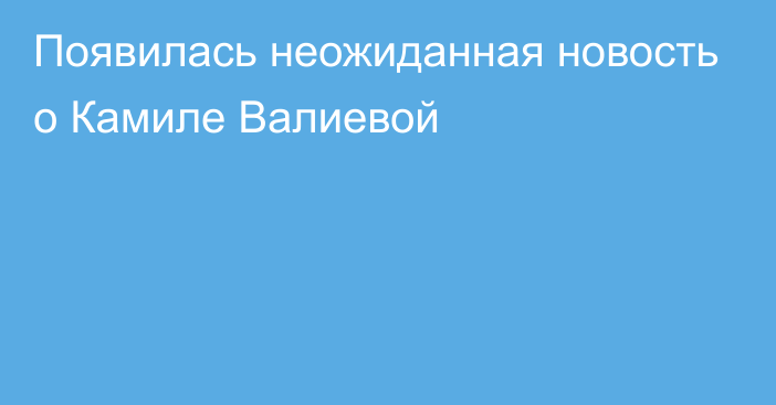 Появилась неожиданная новость о Камиле Валиевой