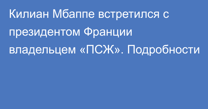 Килиан Мбаппе встретился с президентом Франции владельцем «ПСЖ». Подробности