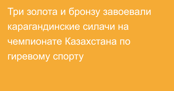 Три золота и бронзу завоевали карагандинские силачи на чемпионате Казахстана по гиревому спорту