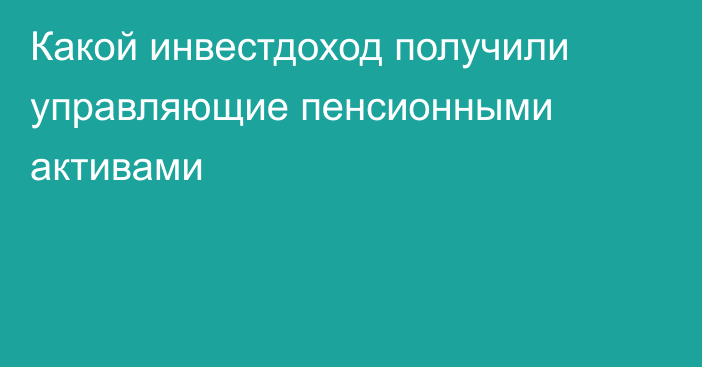 Какой инвестдоход получили управляющие пенсионными активами