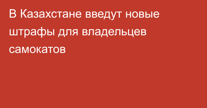 В Казахстане введут новые штрафы для владельцев самокатов