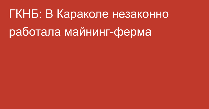 ГКНБ: В Караколе незаконно работала майнинг-ферма