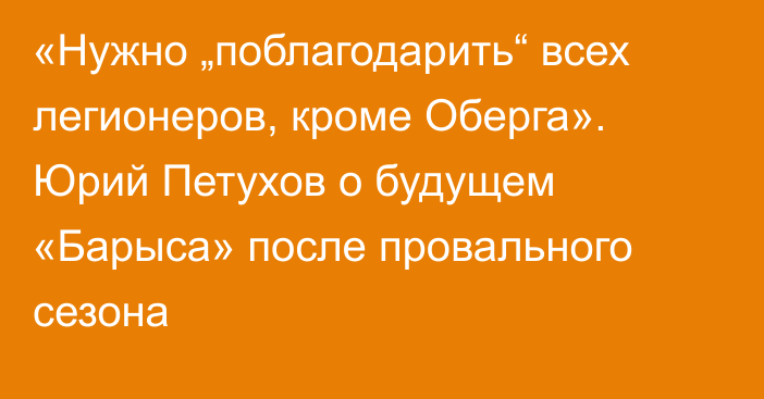 «Нужно „поблагодарить“ всех легионеров, кроме Оберга». Юрий Петухов о будущем «Барыса» после провального сезона