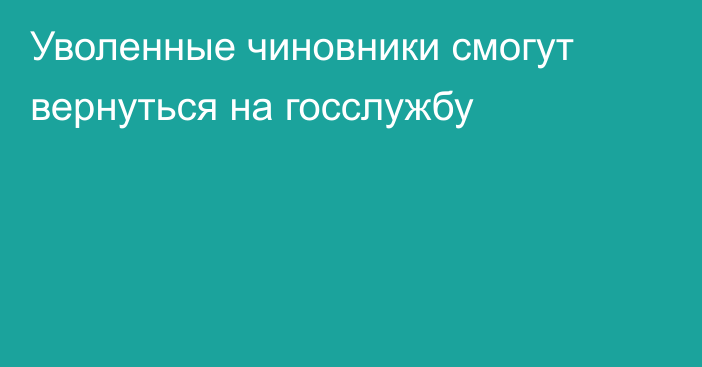 Уволенные чиновники смогут вернуться на госслужбу