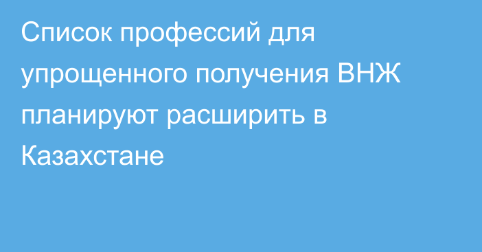 Список профессий для упрощенного получения ВНЖ планируют расширить в Казахстане