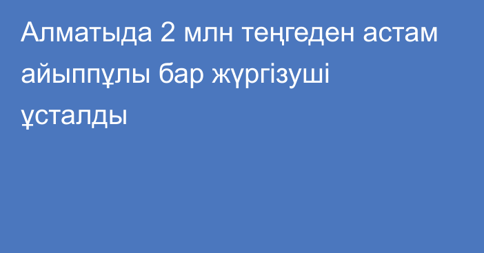 Алматыда 2 млн теңгеден астам айыппұлы бар жүргізуші ұсталды