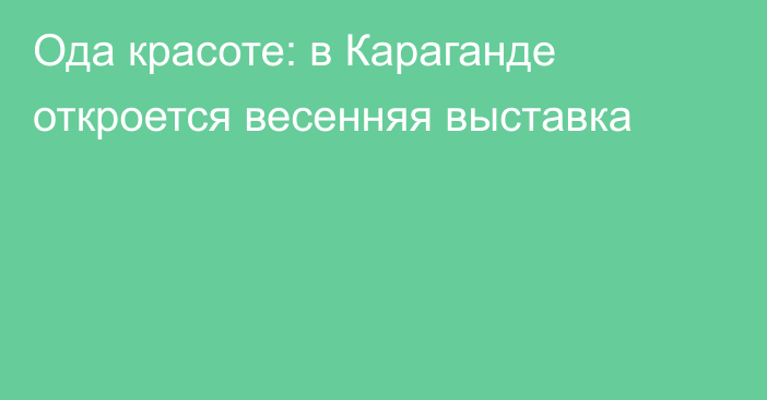 Ода красоте: в Караганде откроется весенняя выставка