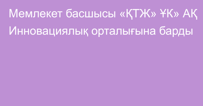 Мемлекет басшысы «ҚТЖ» ҰК» АҚ Инновациялық орталығына барды