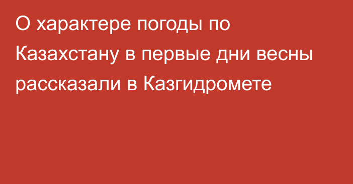 О характере погоды по Казахстану в первые дни весны рассказали в Казгидромете