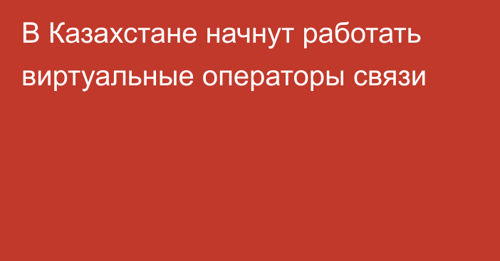 В Казахстане начнут работать виртуальные операторы связи