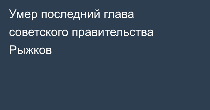 Умер последний глава советского правительства Рыжков