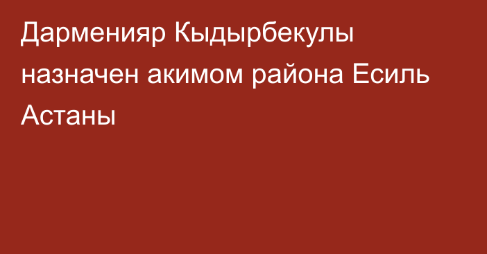 Дарменияр Кыдырбекулы назначен акимом района Есиль Астаны