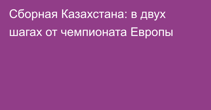 Сборная Казахстана: в двух шагах от чемпионата Европы