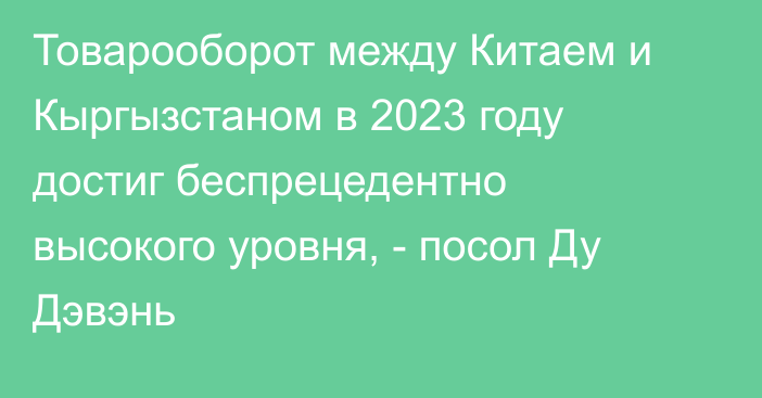 Товарооборот между Китаем и Кыргызстаном в 2023 году достиг беспрецедентно высокого уровня, - посол Ду Дэвэнь