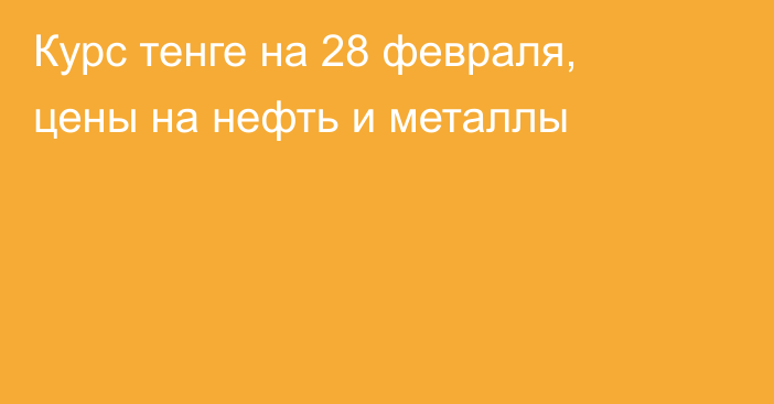 Курс тенге на 28 февраля, цены на нефть и металлы