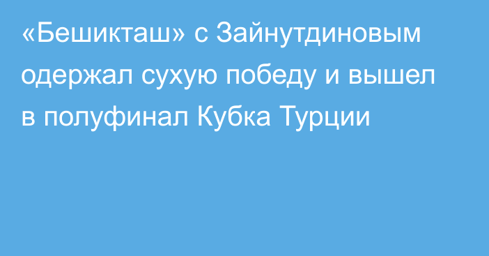 «Бешикташ» с Зайнутдиновым одержал сухую победу и вышел в полуфинал Кубка Турции