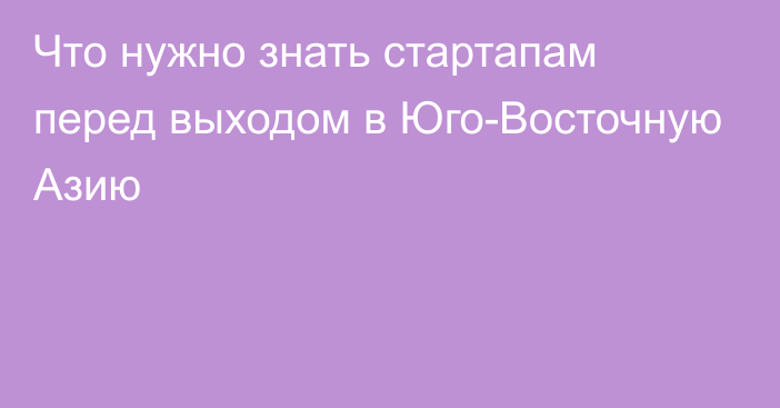 Что нужно знать стартапам перед выходом в Юго-Восточную Азию