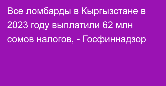 Все ломбарды в Кыргызстане в 2023 году выплатили 62 млн сомов налогов, - Госфиннадзор