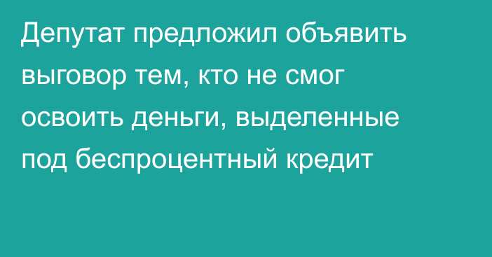 Депутат предложил объявить выговор тем, кто не смог освоить деньги, выделенные под беспроцентный кредит