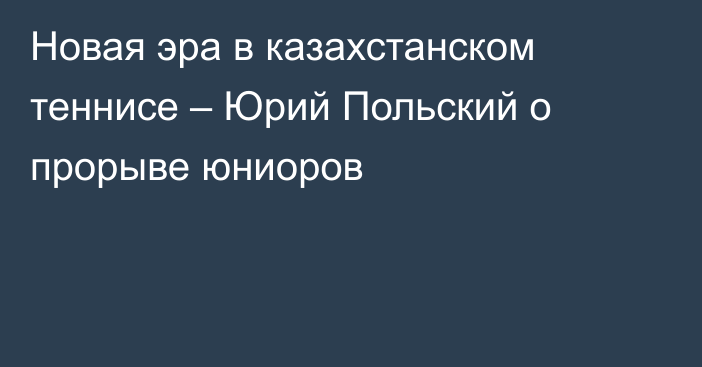 Новая эра в казахстанском теннисе – Юрий Польский о прорыве юниоров