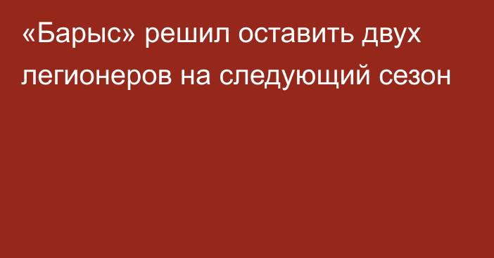 «Барыс» решил оставить двух легионеров на следующий сезон