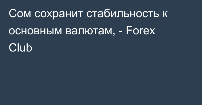 Сом сохранит стабильность к основным валютам, - Forex Club