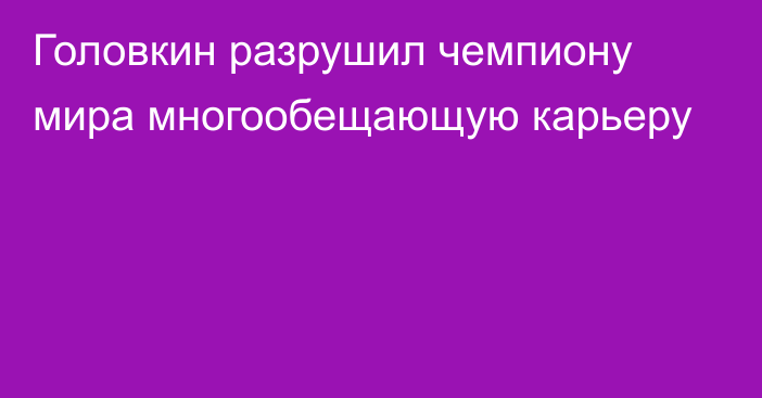 Головкин разрушил чемпиону мира многообещающую карьеру