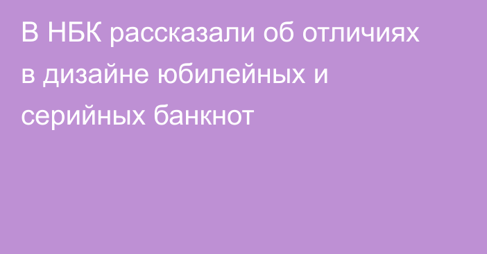 В НБК рассказали об отличиях в дизайне юбилейных и серийных банкнот