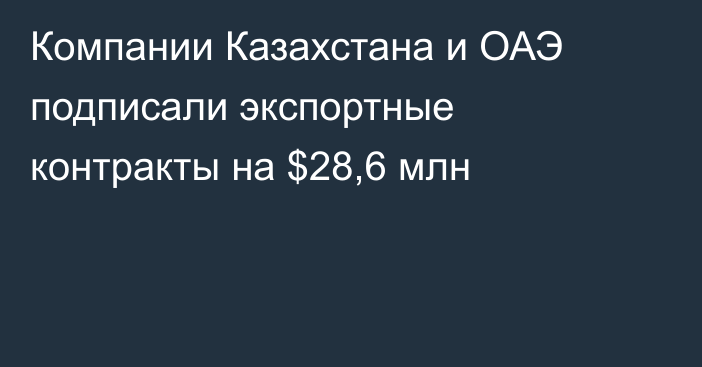 Компании Казахстана и ОАЭ подписали экспортные контракты на $28,6 млн