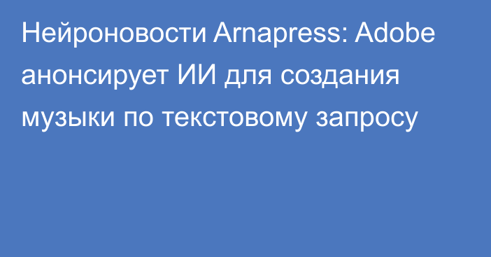 Нейроновости Arnapress: Adobe анонсирует ИИ для создания музыки по текстовому запросу