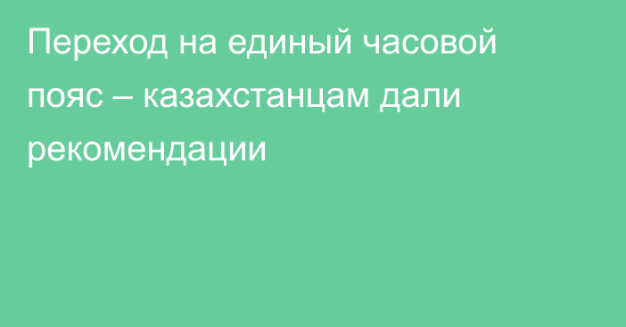 Переход на единый часовой пояс – казахстанцам дали рекомендации