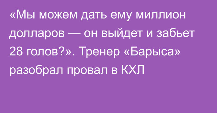 «Мы можем дать ему миллион долларов — он выйдет и забьет 28 голов?». Тренер «Барыса» разобрал провал в КХЛ