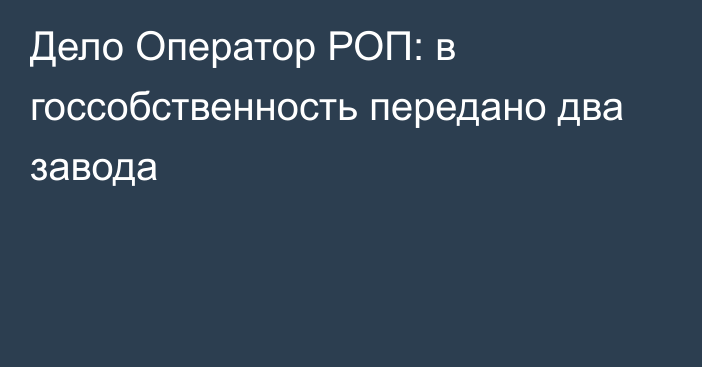 Дело Оператор РОП: в госсобственность передано два завода