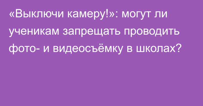 «Выключи камеру!»: могут ли ученикам запрещать проводить фото- и видеосъёмку в школах?