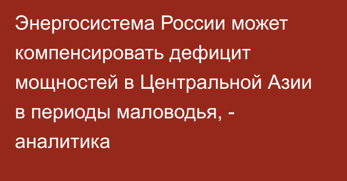 Энергосистема России может компенсировать дефицит мощностей в Центральной Азии в периоды маловодья, - аналитика