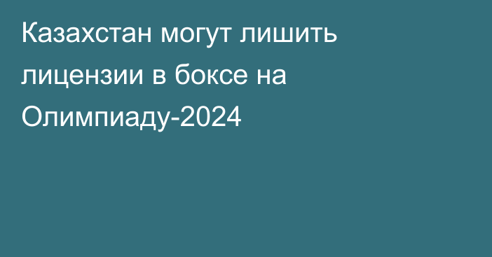 Казахстан могут лишить лицензии в боксе на Олимпиаду-2024