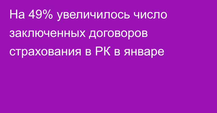 На 49% увеличилось число заключенных договоров страхования в РК в январе