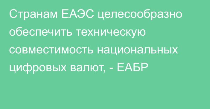 Странам ЕАЭС целесообразно обеспечить техническую совместимость национальных цифровых валют, - ЕАБР