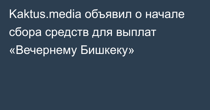 Kaktus.mеdia объявил о начале сбора средств для выплат «Вечернему Бишкеку»