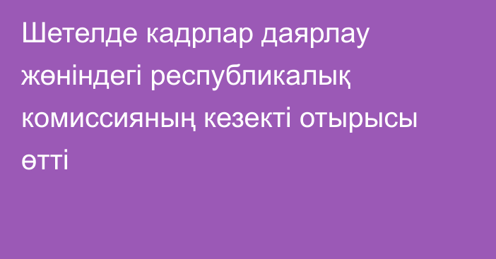 Шетелде кадрлар даярлау жөніндегі республикалық комиссияның кезекті отырысы өтті   