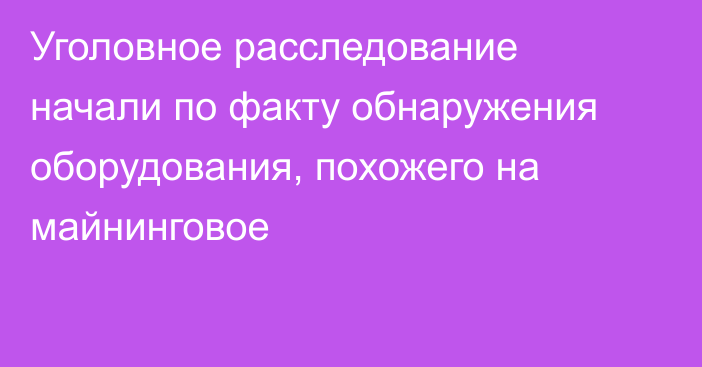 Уголовное расследование начали по факту обнаружения оборудования, похожего на майнинговое